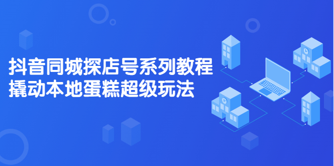 抖音同城探店号系列教程，撬动本地蛋糕超级玩法【视频课程】-靠谱项目库