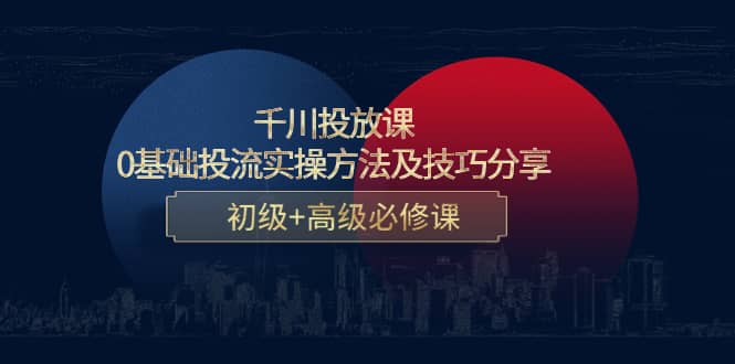 千川投放课：0基础投流实操方法及技巧分享，初级+高级必修课-靠谱项目库