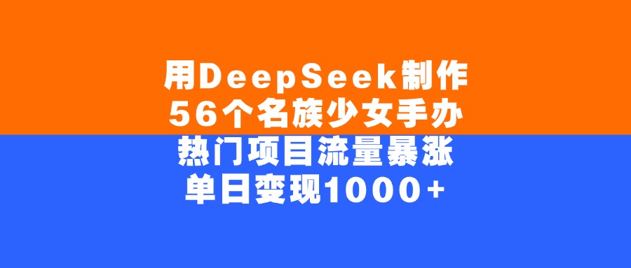 用DeepSeek制作，56个名族少女手办，热门项目流量暴涨，单日变现1000+-靠谱项目库