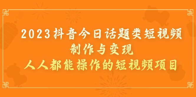 2023抖音今日话题类短视频制作与变现，人人都能操作的短视频项目-靠谱项目库