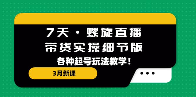 7天·螺旋直播·带货实操细节版：3月新课，各种起号玩法教学-靠谱项目库