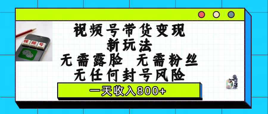 视频号带货变现新玩法,无需露脸,无需粉丝,无任何封号风险,一天收入800+-靠谱项目库