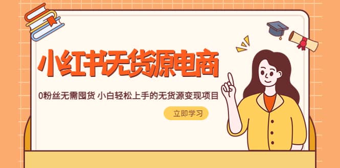 2023小红书·无货源电商1.0,0粉丝无需囤货 小白轻松上手的无货源变现项目-靠谱项目库