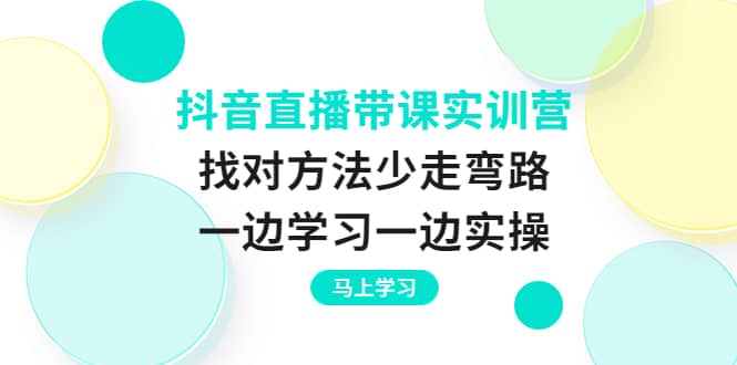 抖音直播带课实训营:找对方法少走弯路,一边学习一边实操-靠谱项目库