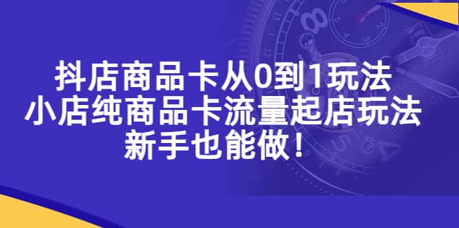 抖店商品卡从0到1玩法,小店纯商品卡流量起店玩法,新手也能做-靠谱项目库
