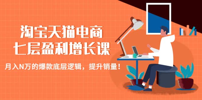 淘宝天猫电商七层盈利增长课:月入N万的爆款底层逻辑,提升销量-靠谱项目库