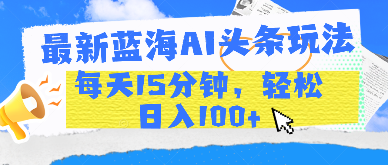 最新蓝海AI头条玩法,每天15分钟,轻松日入100+-靠谱项目库