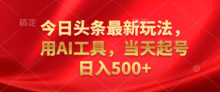 今日头条最新玩法,利用AI工具,当天起号日入500+-靠谱项目库