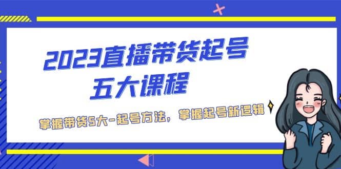 2023直播带货起号五大课程，掌握带货5大-起号方法，掌握起新号逻辑-靠谱项目库