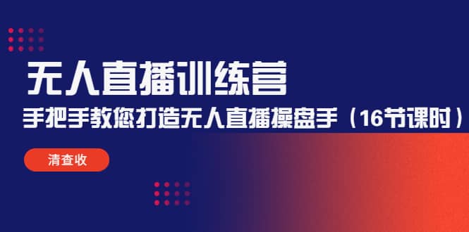 无人直播训练营：手把手教您打造无人直播操盘手（16节课时）-靠谱项目库