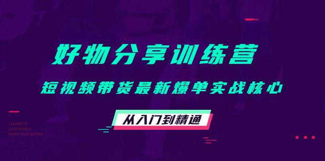 好物分享训练营：短视频带货最新爆单实战核心，从入门到精通-靠谱项目库