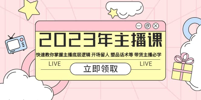 2023年主播课 快速教你掌握主播底层逻辑 开场留人 塑品话术等 带货主播必学-靠谱项目库