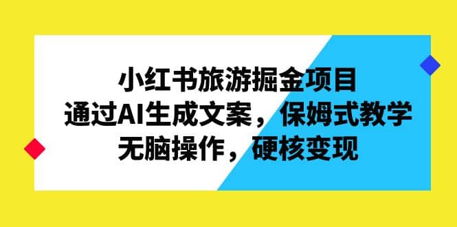 小红书旅游掘金项目，通过AI生成文案，保姆式教学，无脑操作，硬核变现-靠谱项目库