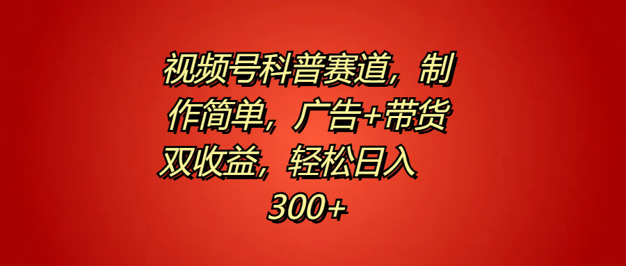 视频号科普赛道，制作简单，广告+带货双收益，轻松日入300+-靠谱项目库