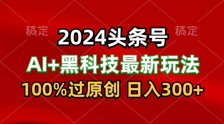 2024最新AI头条+黑科技猛撸收益,100%过原创,三天必起号,每天5分钟,月入1W+-靠谱项目库