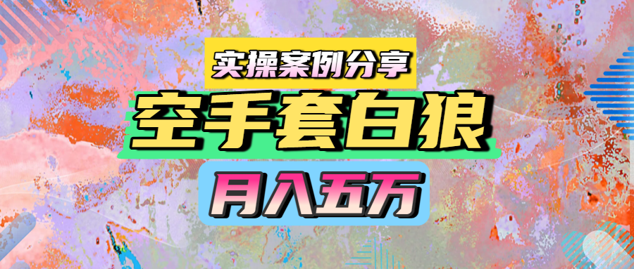 空手套白狼，月入五万，实操案例分享-靠谱项目库