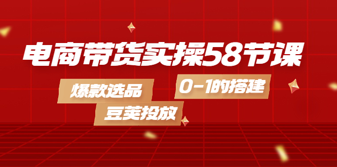 电商带货实操58节课,爆款选品,豆荚投放,0-1的搭建-靠谱项目库