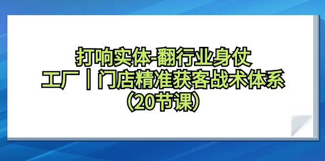 （9153期）打响实体-翻行业身仗，工厂｜门店精准获客战术体系（20节课）-靠谱项目库