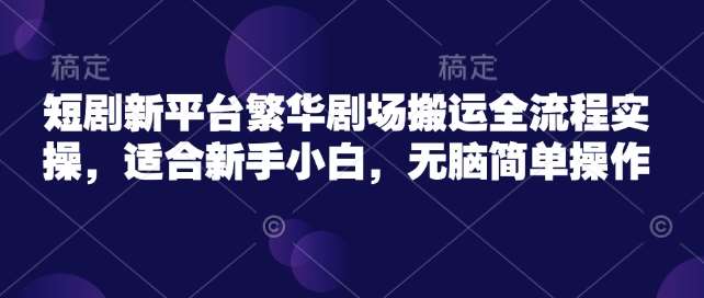 短剧新平台繁华剧场搬运全流程实操，适合新手小白，无脑简单操作-靠谱项目库