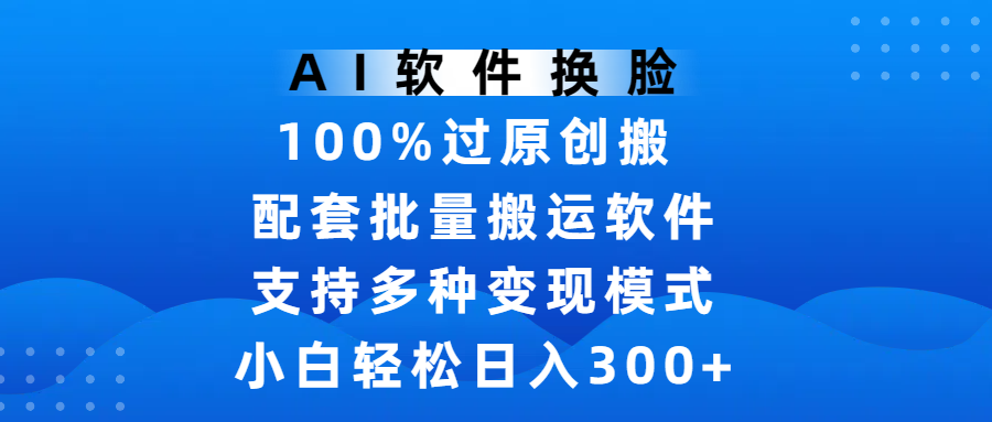 AI软件换脸,100%过原创,搬运涨粉必备,项目配套批量搬运软件及多种变现模式,小白轻松日入300+-靠谱项目库