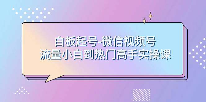 (7955期)白板起号-微信视频号流量小白到热门高手实操课-靠谱项目库