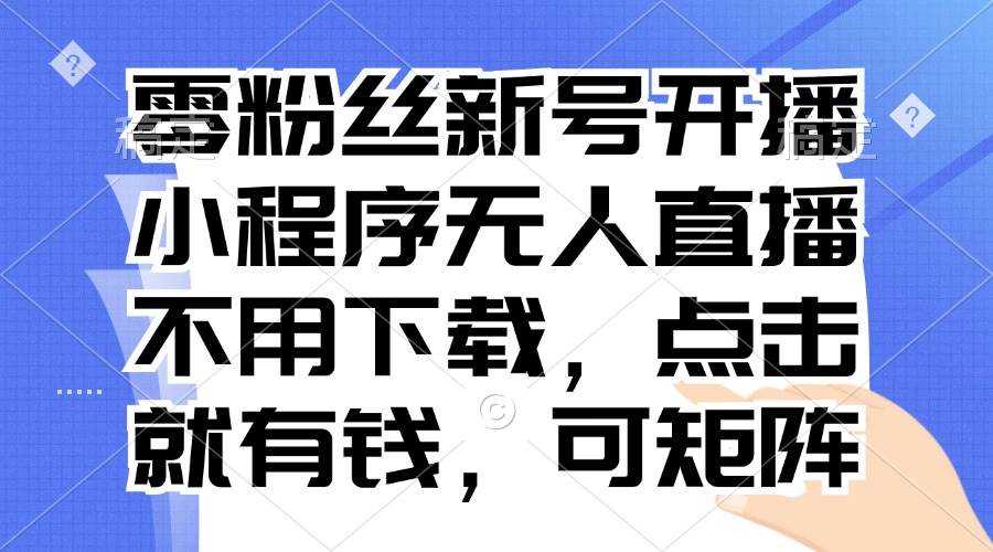 （13302期）零粉丝新号开播 小程序无人直播，不用下载点击就有钱可矩阵-靠谱项目库