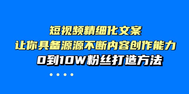 短视频精细化文案,让你具备源源不断内容创作能力,0到10W粉丝打造方法-靠谱项目库