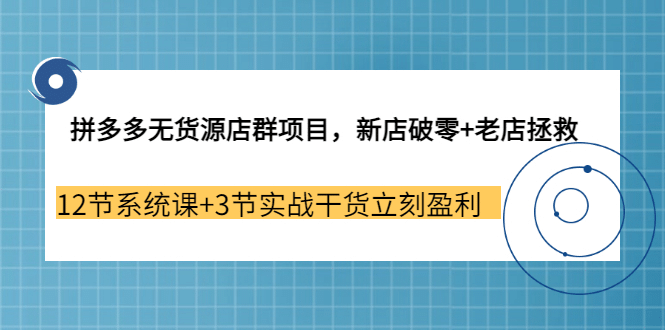 拼多多无货源店群项目，新店破零+老店拯救 12节系统课+3节实战干货立刻盈利-靠谱项目库