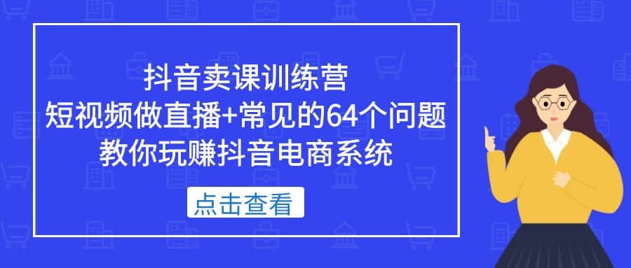 抖音卖课训练营,短视频做直播+常见的64个问题 教你玩赚抖音电商系统-靠谱项目库