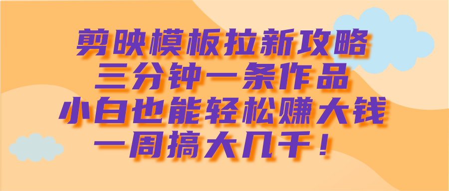 剪映模板拉新攻略，三分钟一条作品，小白也能轻松赚大钱，一周搞大几千！-靠谱项目库