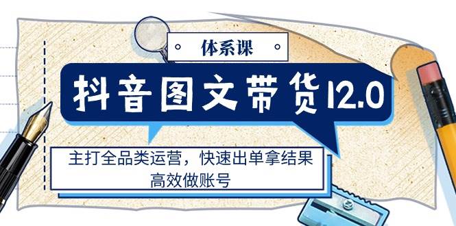 （11276期）抖音图文带货12.0体系课，主打全品类运营，快速出单拿结果，高效做账号-靠谱项目库