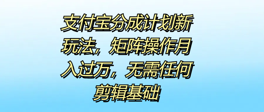支付宝分成计划新玩法，矩阵操作月入过万，无需任何剪辑基础-靠谱项目库