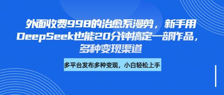 外面收费998的治愈系漫剪,新手用DeepSeek也能20分钟搞定一部作品,多种变现渠道-靠谱项目库