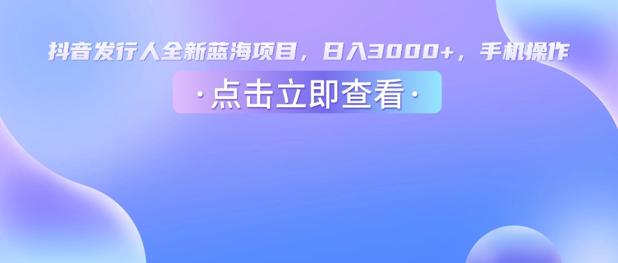 抖音发行人,全新蓝海项目,日入3000+,手机操作-靠谱项目库