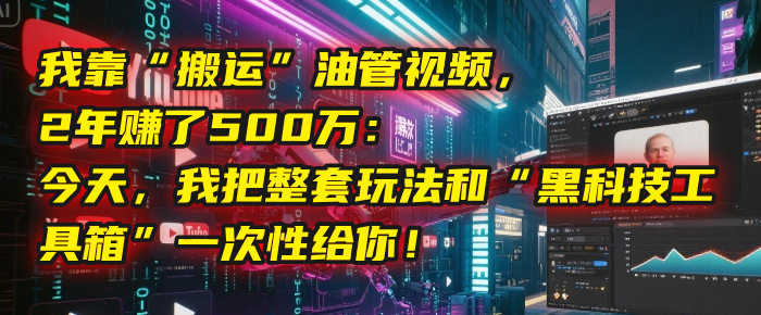 我靠“搬运”油管视频，2年赚了500万：今天，我把整套玩法和“黑科技工具箱”一次性给你！-靠谱项目库