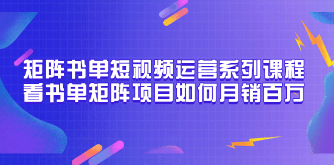 矩阵书单短视频运营系列课程,看书单矩阵项目如何月销百万(20节视频课)-靠谱项目库