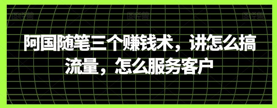 阿国随笔三个赚钱术，讲怎么搞流量，怎么服务客户-靠谱项目库