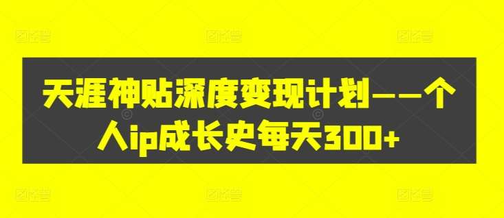 天涯神贴深度变现计划——个人ip成长史每天300+【揭秘】-靠谱项目库