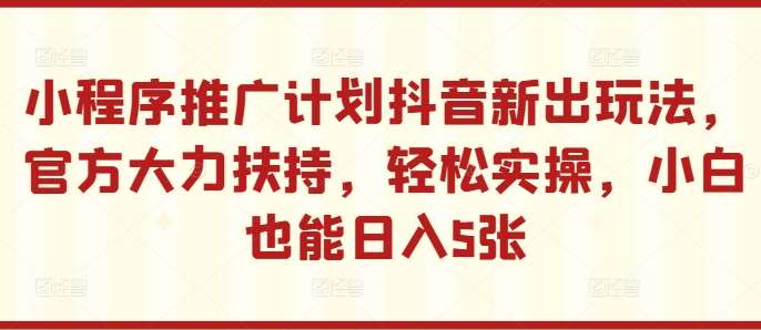 小程序推广计划抖音新出玩法,官方大力扶持,轻松实操,小白也能日入5张【揭秘】-靠谱项目库