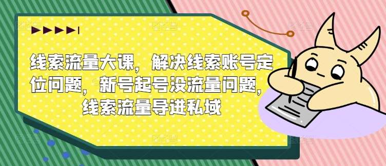 线索流量大课，解决线索账号定位问题，新号起号没流量问题，线索流量导进私域-靠谱项目库
