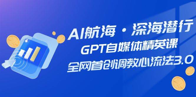 （7630期）AI航海·深海潜行，GPT自媒体精英课，全网首创调教心流法3.0（20节课）-靠谱项目库