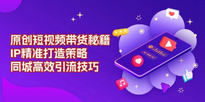 （13939期）原创 短视频带货秘籍，IP精准打造策略，同城高效引流技巧-靠谱项目库