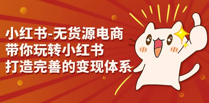 小红书-无货源电商,带你玩转小红书,打造完善的变现体系-靠谱项目库