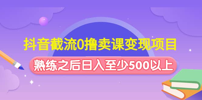 抖音截流0撸卖课变现项目-靠谱项目库
