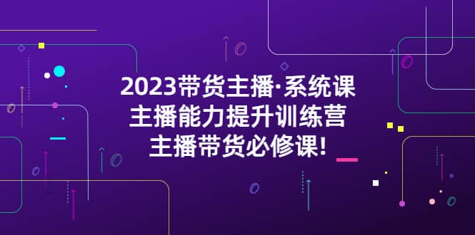 2023带货主播·系统课,主播能力提升训练营,主播带货必修课-靠谱项目库