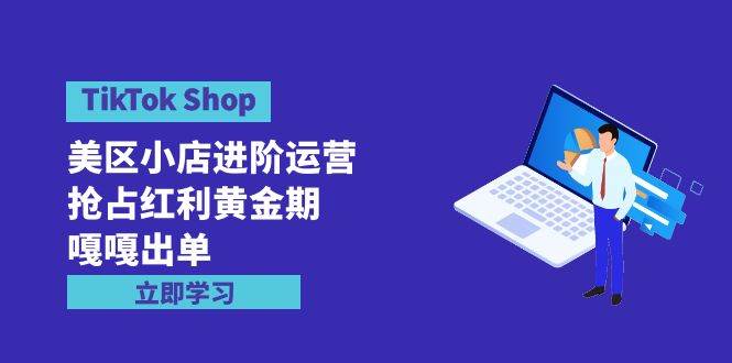 TikTok Shop-美区小店进阶运营,抢占红利黄金期 嘎嘎出单(7节课)-靠谱项目库