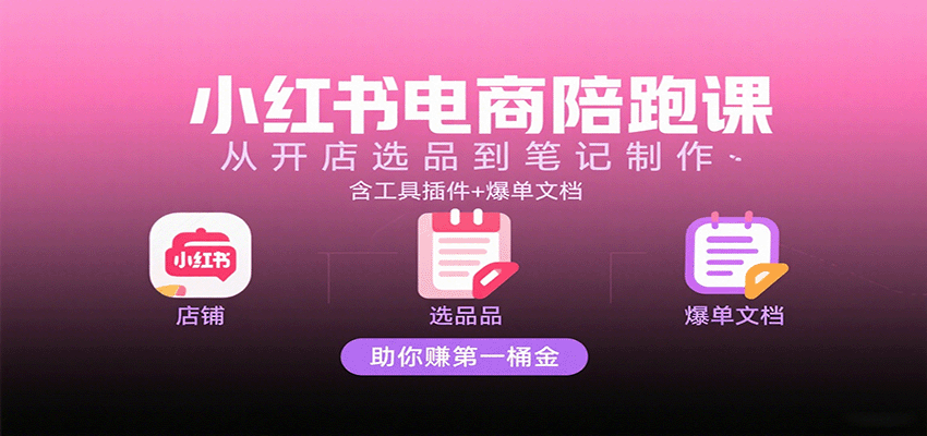 小红书电商陪跑课：从开店选品到笔记制作，含工具插件+爆单文档，助你赚第一桶金-靠谱项目库