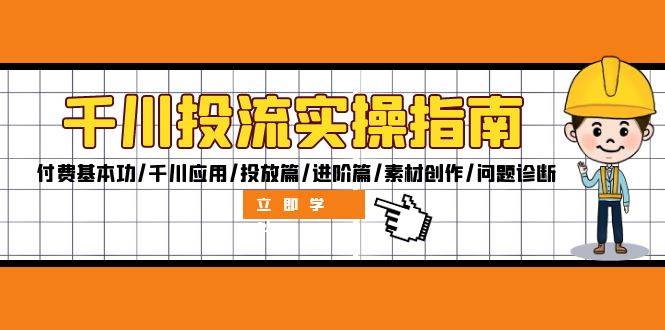 （12795期）千川投流实操指南：付费基本功/千川应用/投放篇/进阶篇/素材创作/问题诊断-靠谱项目库