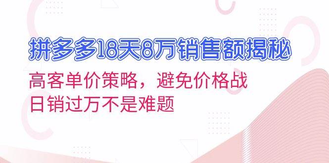 (13383期)拼多多18天8万销售额揭秘:高客单价策略,避免价格战,日销过万不是难题-靠谱项目库
