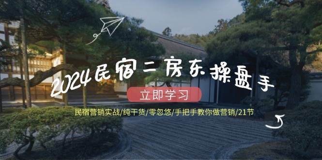 （12013期）2024民宿二房东操盘手 民宿营销实战/纯干货/零忽悠/手把手教你做营销/21节-靠谱项目库
